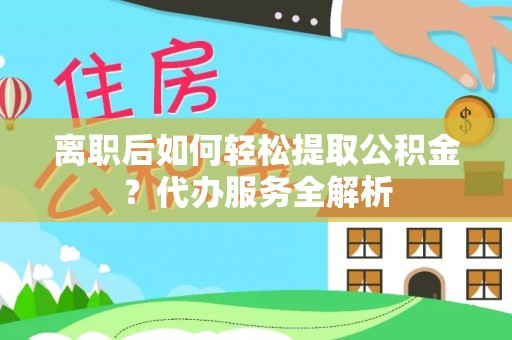 岚皋离职后如何轻松提取公积金？代办服务全解析