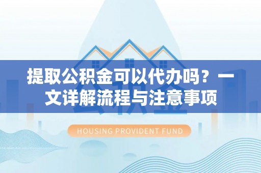 岚皋提取公积金可以代办吗？一文详解流程与注意事项