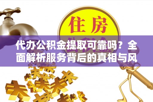 岚皋代办公积金提取可靠吗？全面解析服务背后的真相与风险
