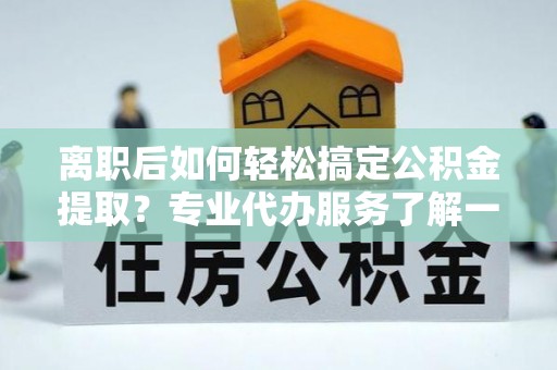 岚皋离职后如何轻松搞定公积金提取？专业代办服务了解一下