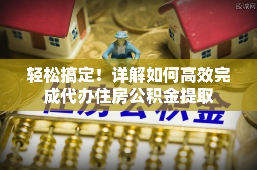 岚皋轻松搞定！详解如何高效完成代办住房公积金提取