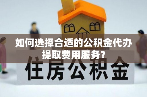 岚皋如何选择合适的公积金代办提取费用服务？