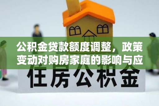 岚皋公积金贷款额度调整，政策变动对购房家庭的影响与应对策略