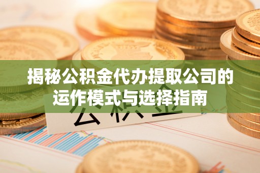 岚皋揭秘公积金代办提取公司的运作模式与选择指南