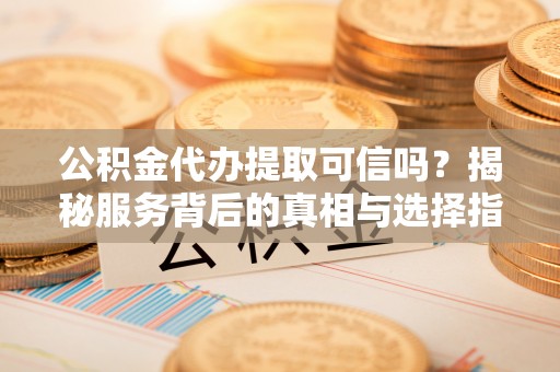 岚皋公积金代办提取可信吗？揭秘服务背后的真相与选择指南
