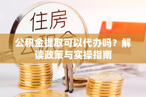 岚皋公积金提取可以代办吗？解读政策与实操指南