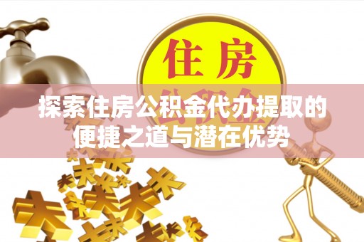 岚皋探索住房公积金代办提取的便捷之道与潜在优势