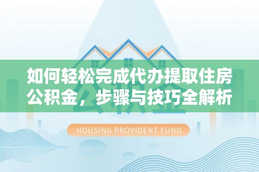 岚皋如何轻松完成代办提取住房公积金，步骤与技巧全解析