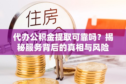 岚皋代办公积金提取可靠吗？揭秘服务背后的真相与风险
