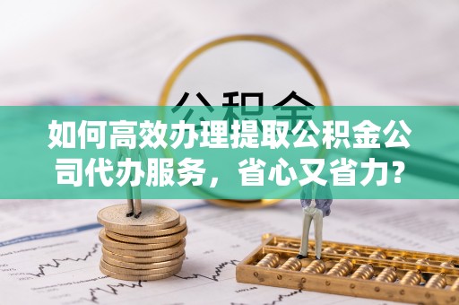 岚皋如何高效办理提取公积金公司代办服务，省心又省力？