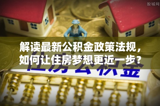 岚皋解读最新公积金政策法规，如何让住房梦想更近一步？