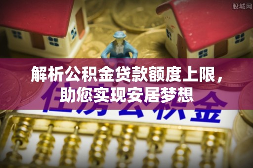 岚皋解析公积金贷款额度上限，助您实现安居梦想