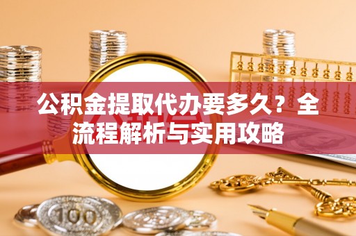 岚皋公积金提取代办要多久？全流程解析与实用攻略