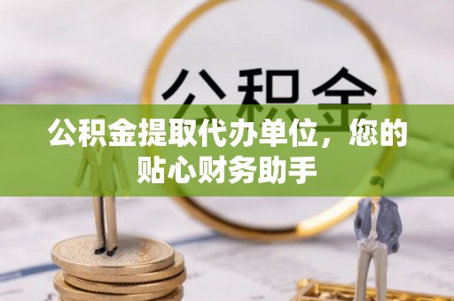 岚皋公积金提取代办单位，您的贴心财务助手