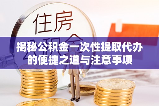 岚皋揭秘公积金一次性提取代办的便捷之道与注意事项