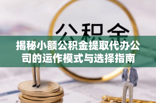 岚皋揭秘小额公积金提取代办公司的运作模式与选择指南