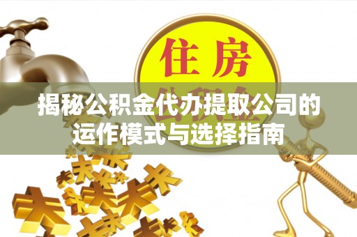 岚皋揭秘公积金代办提取公司的运作模式与选择指南