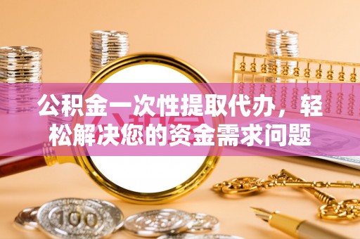 岚皋公积金一次性提取代办，轻松解决您的资金需求问题