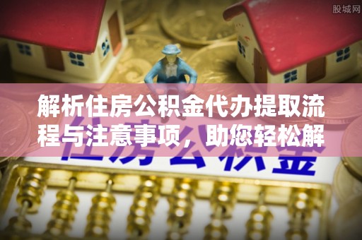 岚皋解析住房公积金代办提取流程与注意事项，助您轻松解决资金难题