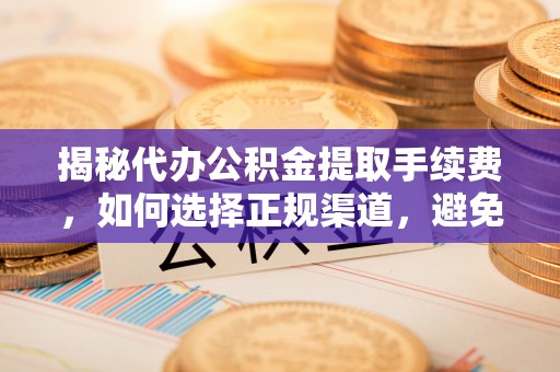 岚皋揭秘代办公积金提取手续费，如何选择正规渠道，避免上当受骗