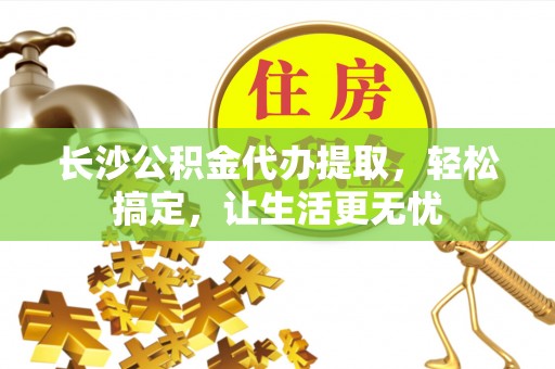 岚皋长沙公积金代办提取，轻松搞定，让生活更无忧