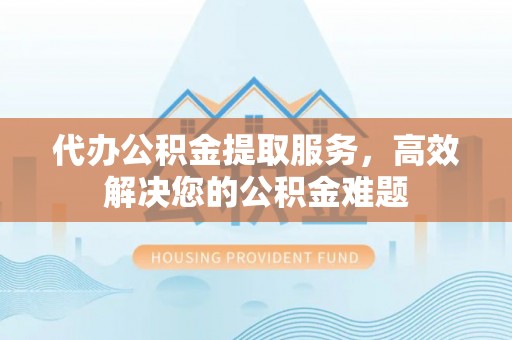 岚皋代办公积金提取服务，高效解决您的公积金难题