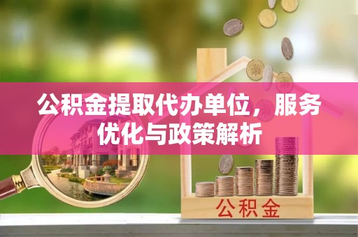 岚皋公积金提取代办单位，服务优化与政策解析