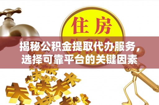 岚皋揭秘公积金提取代办服务，选择可靠平台的关键因素