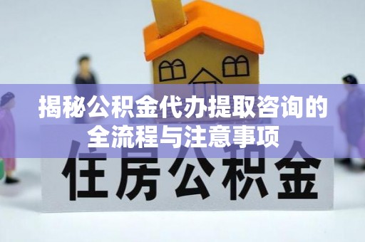 岚皋揭秘公积金代办提取咨询的全流程与注意事项