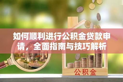 岚皋如何顺利进行公积金贷款申请，全面指南与技巧解析