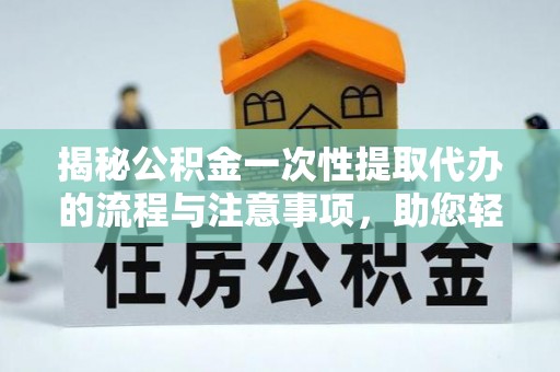 岚皋揭秘公积金一次性提取代办的流程与注意事项，助您轻松搞定财务规划