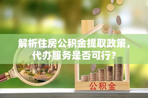 岚皋解析住房公积金提取政策，代办服务是否可行？