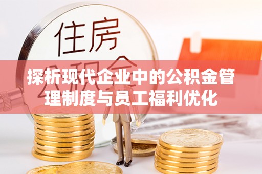 岚皋探析现代企业中的公积金管理制度与员工福利优化