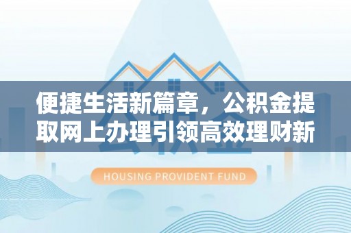 岚皋便捷生活新篇章，公积金提取网上办理引领高效理财新趋势