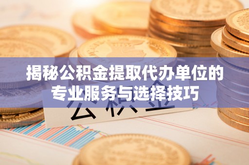 岚皋揭秘公积金提取代办单位的专业服务与选择技巧