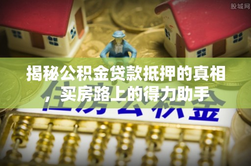 岚皋揭秘公积金贷款抵押的真相，买房路上的得力助手