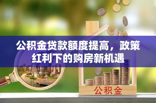 岚皋公积金贷款额度提高，政策红利下的购房新机遇