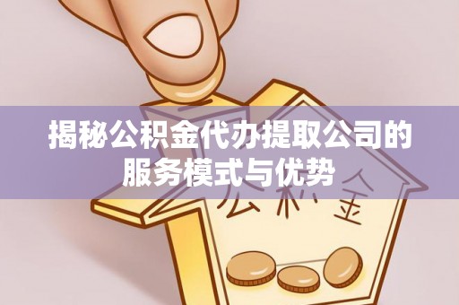 岚皋揭秘公积金代办提取公司的服务模式与优势