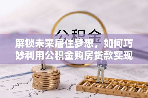 岚皋解锁未来居住梦想，如何巧妙利用公积金购房贷款实现房产投资