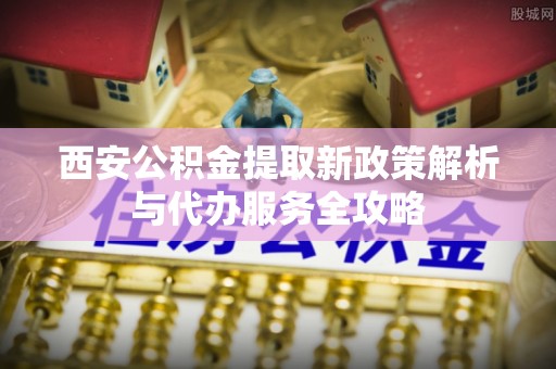 岚皋西安公积金提取新政策解析与代办服务全攻略