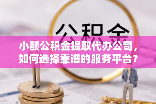 岚皋小额公积金提取代办公司，如何选择靠谱的服务平台？