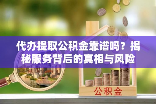 岚皋代办提取公积金靠谱吗？揭秘服务背后的真相与风险