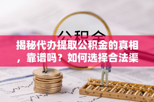 岚皋揭秘代办提取公积金的真相，靠谱吗？如何选择合法渠道