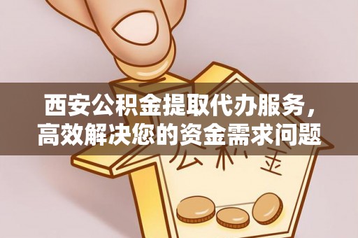岚皋西安公积金提取代办服务，高效解决您的资金需求问题