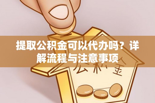 岚皋提取公积金可以代办吗？详解流程与注意事项