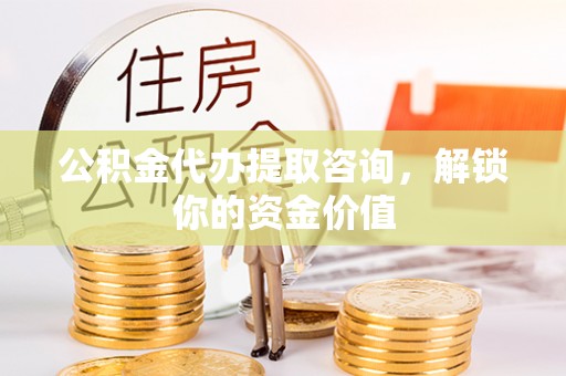 岚皋公积金代办提取咨询，解锁你的资金价值