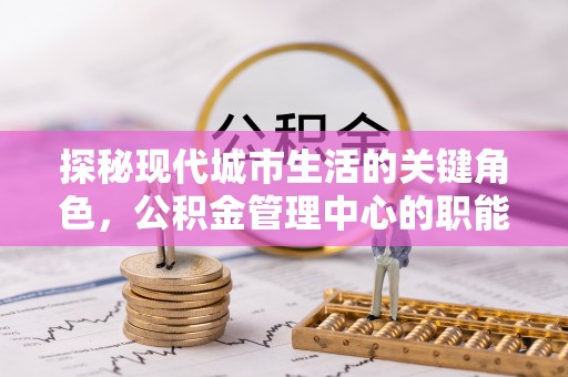 岚皋探秘现代城市生活的关键角色，公积金管理中心的职能与影响