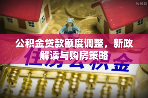 岚皋公积金贷款额度调整，新政解读与购房策略