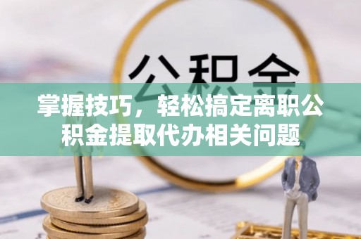 岚皋掌握技巧，轻松搞定离职公积金提取代办相关问题
