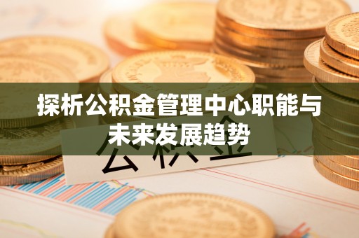 岚皋探析公积金管理中心职能与未来发展趋势